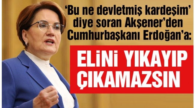 İYİ Parti Genel Bakanı Akşener'den Erdoğan'a: Elini yıkayıp çıkamazsın